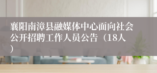 襄阳南漳县融媒体中心面向社会公开招聘工作人员公告（18人）