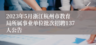 2023年5月浙江杭州市教育局所属事业单位批次招聘137人公告