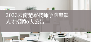 2023云南楚雄技师学院紧缺人才招聘6人公告