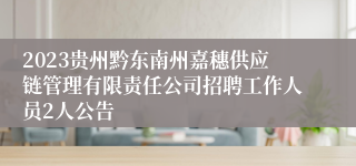 2023贵州黔东南州嘉穗供应链管理有限责任公司招聘工作人员2人公告