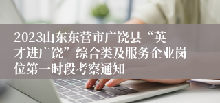 2023山东东营市广饶县“英才进广饶”综合类及服务企业岗位第一时段考察通知