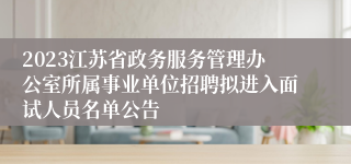 2023江苏省政务服务管理办公室所属事业单位招聘拟进入面试人员名单公告