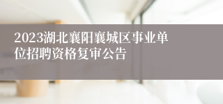 2023湖北襄阳襄城区事业单位招聘资格复审公告