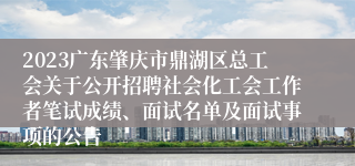 2023广东肇庆市鼎湖区总工会关于公开招聘社会化工会工作者笔试成绩、面试名单及面试事项的公告