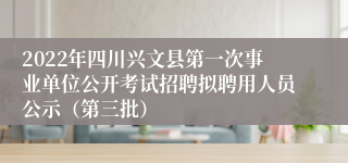 2022年四川兴文县第一次事业单位公开考试招聘拟聘用人员公示（第三批）