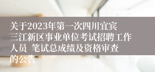 关于2023年第一次四川宜宾三江新区事业单位考试招聘工作人员  笔试总成绩及资格审查的公告