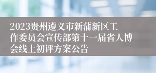 2023贵州遵义市新蒲新区工作委员会宣传部第十一届省人博会线上初评方案公告