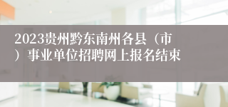 2023贵州黔东南州各县（市）事业单位招聘网上报名结束