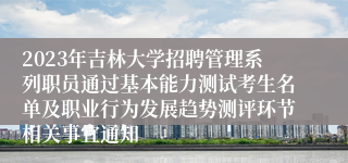 2023年吉林大学招聘管理系列职员通过基本能力测试考生名单及职业行为发展趋势测评环节相关事宜通知
