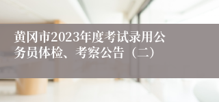 黄冈市2023年度考试录用公务员体检、考察公告（二）