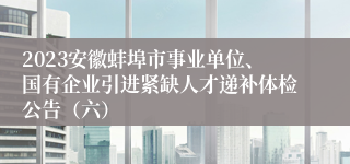 2023安徽蚌埠市事业单位、国有企业引进紧缺人才递补体检公告（六）