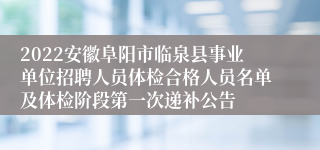 2022安徽阜阳市临泉县事业单位招聘人员体检合格人员名单及体检阶段第一次递补公告