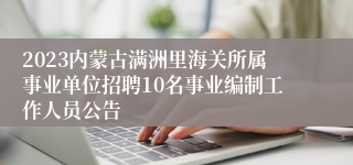 2023内蒙古满洲里海关所属事业单位招聘10名事业编制工作人员公告