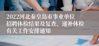 2022河北秦皇岛市事业单位招聘体检结果及复查、递补体检有关工作安排通知