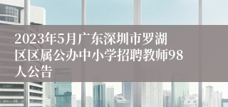 2023年5月广东深圳市罗湖区区属公办中小学招聘教师98人公告