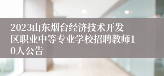 2023山东烟台经济技术开发区职业中等专业学校招聘教师10人公告