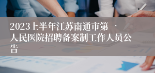 2023上半年江苏南通市第一人民医院招聘备案制工作人员公告