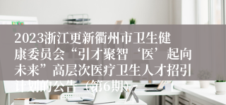 2023浙江更新衢州市卫生健康委员会“引才聚智‘医’起向未来”高层次医疗卫生人才招引计划的公告（第6期）