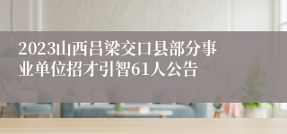 2023山西吕梁交口县部分事业单位招才引智61人公告