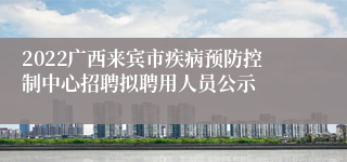 2022广西来宾市疾病预防控制中心招聘拟聘用人员公示