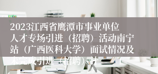 2023江西省鹰潭市事业单位人才专场引进（招聘）活动南宁站（广西医科大学）面试情况及未完成引进（招聘）计