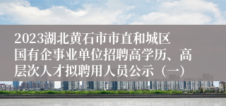 2023湖北黄石市市直和城区国有企事业单位招聘高学历、高层次人才拟聘用人员公示（一）