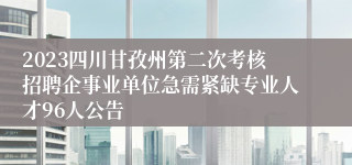 2023四川甘孜州第二次考核招聘企事业单位急需紧缺专业人才96人公告