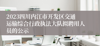 2023四川内江市开发区交通运输综合行政执法大队拟聘用人员的公示