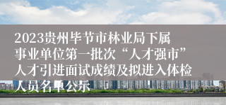 2023贵州毕节市林业局下属事业单位第一批次“人才强市”人才引进面试成绩及拟进入体检人员名单公示