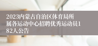 2023内蒙古自治区体育局所属各运动中心招聘优秀运动员182人公告