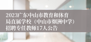 2023广东中山市教育和体育局直属学校（中山市烟洲中学）招聘专任教师17人公告