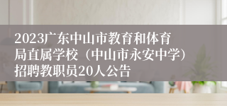 2023广东中山市教育和体育局直属学校（中山市永安中学）招聘教职员20人公告