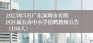 2023年5月广东深圳市光明区区属公办中小学招聘教师公告（104人）