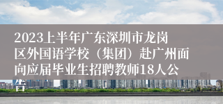 2023上半年广东深圳市龙岗区外国语学校（集团）赴广州面向应届毕业生招聘教师18人公告