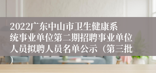 2022广东中山市卫生健康系统事业单位第二期招聘事业单位人员拟聘人员名单公示（第三批）