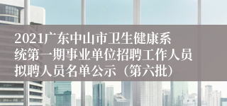 2021广东中山市卫生健康系统第一期事业单位招聘工作人员拟聘人员名单公示（第六批）