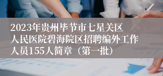 2023年贵州毕节市七星关区人民医院碧海院区招聘编外工作人员155人简章（第一批）