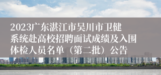 2023广东湛江市吴川市卫健系统赴高校招聘面试成绩及入围体检人员名单（第二批）公告