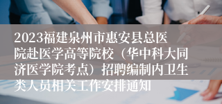 2023福建泉州市惠安县总医院赴医学高等院校（华中科大同济医学院考点）招聘编制内卫生类人员相关工作安排通知