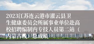 2023江苏连云港市灌云县卫生健康委员会所属事业单位赴高校招聘编制内专技人员第二站（内蒙古线）总成绩