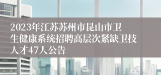 2023年江苏苏州市昆山市卫生健康系统招聘高层次紧缺卫技人才47人公告