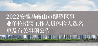 2022安徽马鞍山市博望区事业单位招聘工作人员体检人选名单及有关事项公告