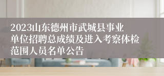 2023山东德州市武城县事业单位招聘总成绩及进入考察体检范围人员名单公告