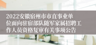 2022安徽宿州市市直事业单位面向驻宿部队随军家属招聘工作人员资格复审有关事项公告