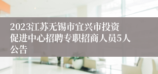 2023江苏无锡市宜兴市投资促进中心招聘专职招商人员5人公告