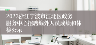 2023浙江宁波市江北区政务服务中心招聘编外人员成绩和体检公示