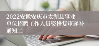 2022安徽安庆市太湖县事业单位招聘工作人员资格复审递补通知二