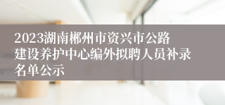 2023湖南郴州市资兴市公路建设养护中心编外拟聘人员补录名单公示