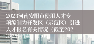 2023河南安阳市使用人才专项编制为开发区（示范区）引进人才报名有关情况（截至2023年5月14日11:00）