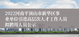 2022河南平顶山市新华区事业单位引进高层次人才工作人员拟聘用人员公示